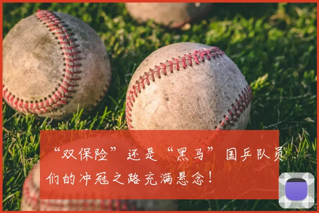 “双保险”还是“黑马”国乒队员们的冲冠之路充满悬念！