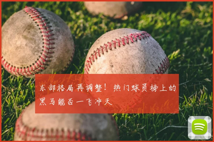 东部格局再调整！热门球员榜上的黑马能否一飞冲天