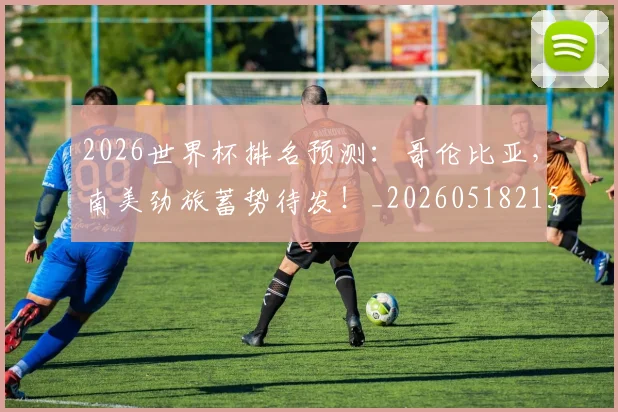 2026世界杯排名预测：哥伦比亚，南美劲旅蓄势待发！_20260518215327