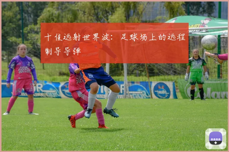十佳远射世界波:足球场上的远程制导导弹