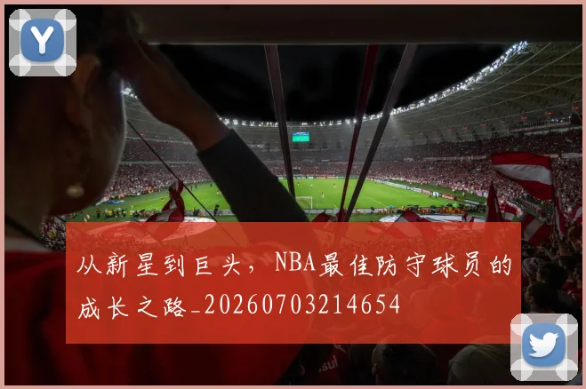 从新星到巨头,NBA最佳防守球员的成长之路_20260703214654