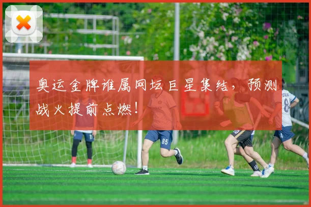 奥运金牌谁属网坛巨星集结，预测战火提前点燃！