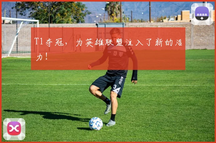 T1夺冠，为英雄联盟注入了新的活力！