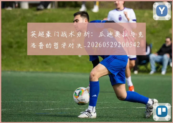 英超豪门战术分析:瓜迪奥拉与克洛普的哲学对决_20260529200542