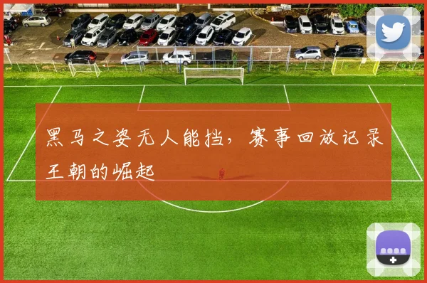 黑马之姿无人能挡,赛事回放记录王朝的崛起