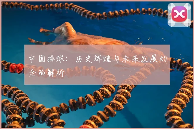中国排球：历史辉煌与未来发展的全面解析