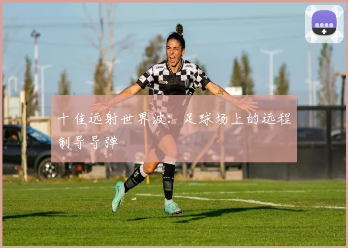 十佳远射世界波:足球场上的远程制导导弹