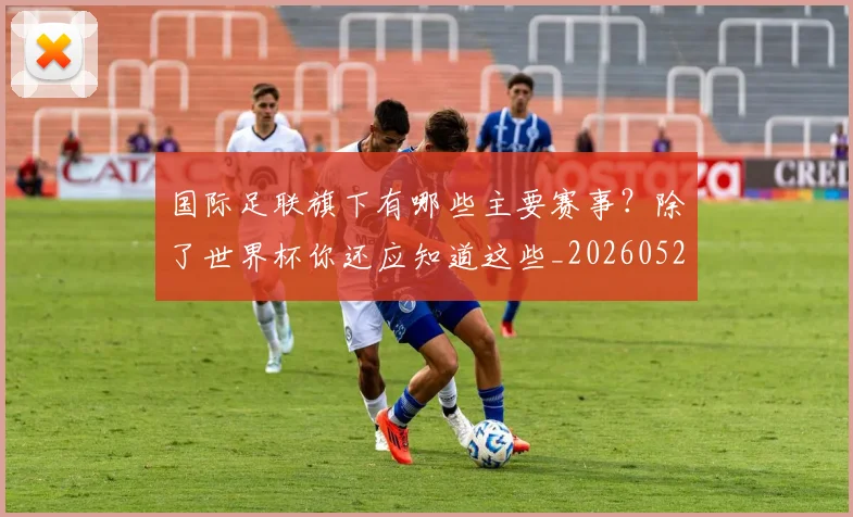 国际足联旗下有哪些主要赛事？除了世界杯你还应知道这些_20260527112008